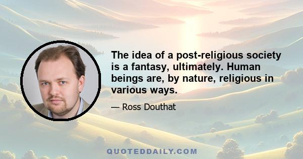 The idea of a post-religious society is a fantasy, ultimately. Human beings are, by nature, religious in various ways.