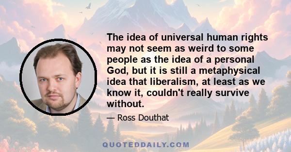 The idea of universal human rights may not seem as weird to some people as the idea of a personal God, but it is still a metaphysical idea that liberalism, at least as we know it, couldn't really survive without.