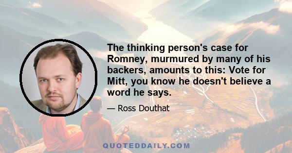 The thinking person's case for Romney, murmured by many of his backers, amounts to this: Vote for Mitt, you know he doesn't believe a word he says.