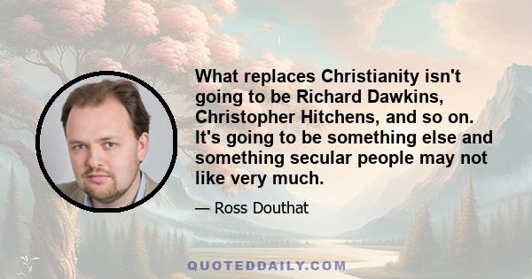 What replaces Christianity isn't going to be Richard Dawkins, Christopher Hitchens, and so on. It's going to be something else and something secular people may not like very much.