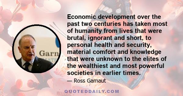 Economic development over the past two centuries has taken most of humanity from lives that were brutal, ignorant and short, to personal health and security, material comfort and knowledge that were unknown to the