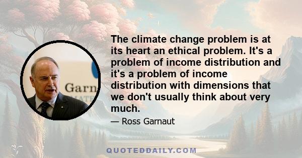 The climate change problem is at its heart an ethical problem. It's a problem of income distribution and it's a problem of income distribution with dimensions that we don't usually think about very much.