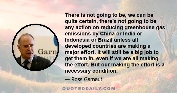 There is not going to be, we can be quite certain, there's not going to be any action on reducing greenhouse gas emissions by China or India or Indonesia or Brazil unless all developed countries are making a major