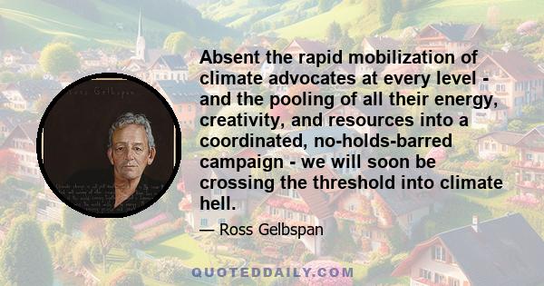 Absent the rapid mobilization of climate advocates at every level - and the pooling of all their energy, creativity, and resources into a coordinated, no-holds-barred campaign - we will soon be crossing the threshold