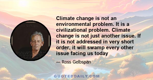 Climate change is not an environmental problem. It is a civilizational problem. Climate change is not just another issue. If it is not addressed in very short order, it will swamp every other issue facing us today