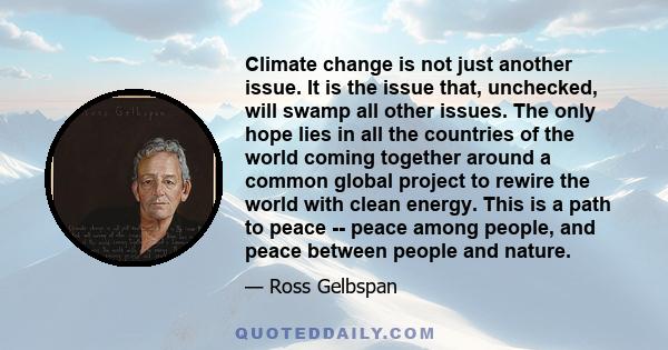 Climate change is not just another issue. It is the issue that, unchecked, will swamp all other issues. The only hope lies in all the countries of the world coming together around a common global project to rewire the