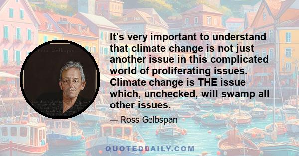 It's very important to understand that climate change is not just another issue in this complicated world of proliferating issues. Climate change is THE issue which, unchecked, will swamp all other issues.