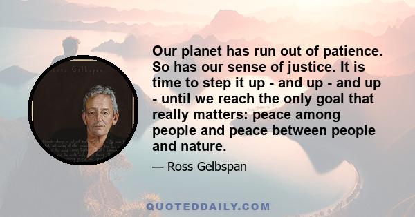 Our planet has run out of patience. So has our sense of justice. It is time to step it up - and up - and up - until we reach the only goal that really matters: peace among people and peace between people and nature.