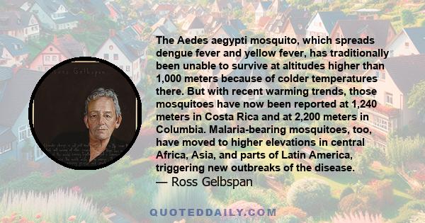 The Aedes aegypti mosquito, which spreads dengue fever and yellow fever, has traditionally been unable to survive at altitudes higher than 1,000 meters because of colder temperatures there. But with recent warming