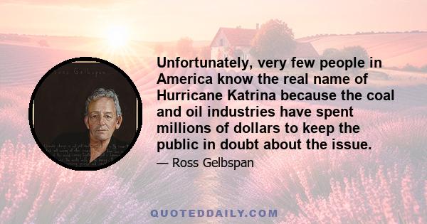 Unfortunately, very few people in America know the real name of Hurricane Katrina because the coal and oil industries have spent millions of dollars to keep the public in doubt about the issue.