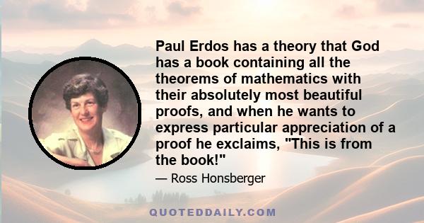 Paul Erdos has a theory that God has a book containing all the theorems of mathematics with their absolutely most beautiful proofs, and when he wants to express particular appreciation of a proof he exclaims, This is