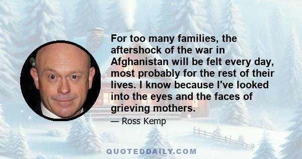 For too many families, the aftershock of the war in Afghanistan will be felt every day, most probably for the rest of their lives. I know because I've looked into the eyes and the faces of grieving mothers.