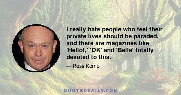 I really hate people who feel their private lives should be paraded, and there are magazines like 'Hello!,' 'OK' and 'Bella' totally devoted to this.