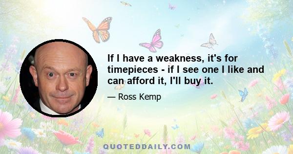 If I have a weakness, it's for timepieces - if I see one I like and can afford it, I'll buy it.