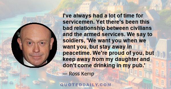 I've always had a lot of time for servicemen. Yet there's been this bad relationship between civilians and the armed services. We say to soldiers, 'We want you when we want you, but stay away in peacetime. We're proud