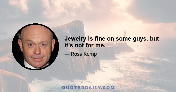 Jewelry is fine on some guys, but it's not for me.