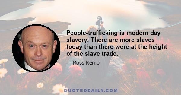 People-trafficking is modern day slavery. There are more slaves today than there were at the height of the slave trade.