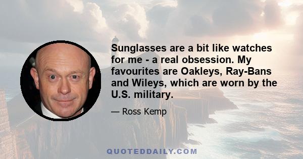 Sunglasses are a bit like watches for me - a real obsession. My favourites are Oakleys, Ray-Bans and Wileys, which are worn by the U.S. military.