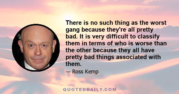 There is no such thing as the worst gang because they're all pretty bad. It is very difficult to classify them in terms of who is worse than the other because they all have pretty bad things associated with them.