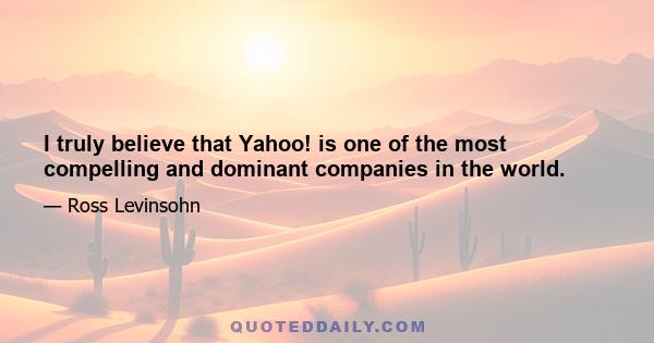 I truly believe that Yahoo! is one of the most compelling and dominant companies in the world.