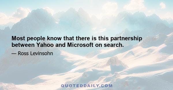 Most people know that there is this partnership between Yahoo and Microsoft on search.