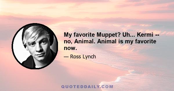 My favorite Muppet? Uh... Kermi -- no, Animal. Animal is my favorite now.