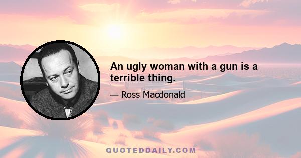 An ugly woman with a gun is a terrible thing.