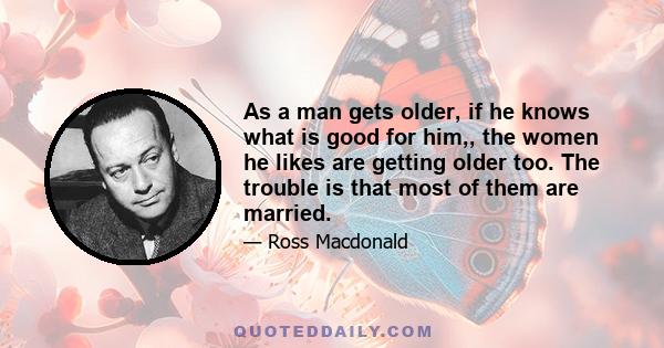 As a man gets older, if he knows what is good for him,, the women he likes are getting older too. The trouble is that most of them are married.