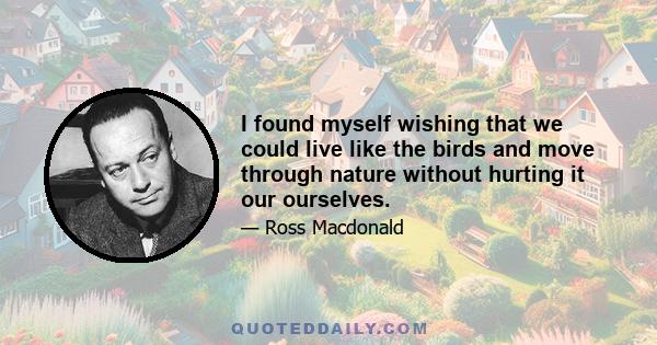 I found myself wishing that we could live like the birds and move through nature without hurting it our ourselves.