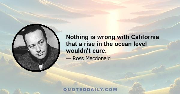 Nothing is wrong with California that a rise in the ocean level wouldn't cure.