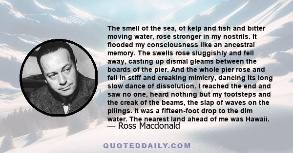 The smell of the sea, of kelp and fish and bitter moving water, rose stronger in my nostrils. It flooded my consciousness like an ancestral memory. The swells rose sluggishly and fell away, casting up dismal gleams