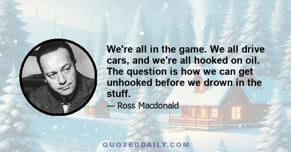 We're all in the game. We all drive cars, and we're all hooked on oil. The question is how we can get unhooked before we drown in the stuff.