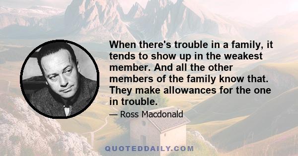 When there's trouble in a family, it tends to show up in the weakest member. And all the other members of the family know that. They make allowances for the one in trouble.