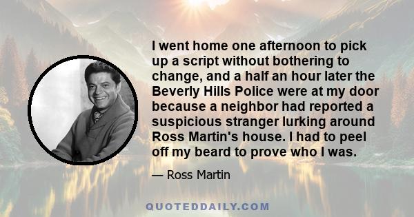 I went home one afternoon to pick up a script without bothering to change, and a half an hour later the Beverly Hills Police were at my door because a neighbor had reported a suspicious stranger lurking around Ross