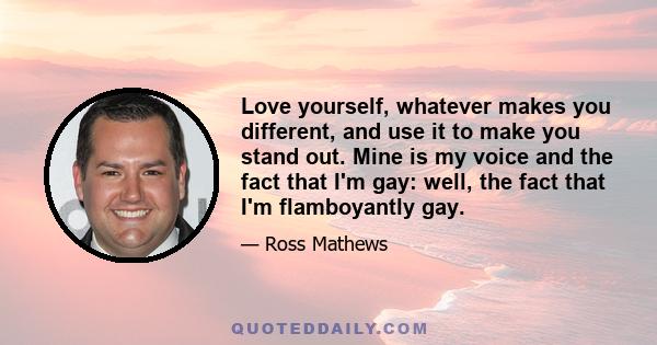 Love yourself, whatever makes you different, and use it to make you stand out. Mine is my voice and the fact that I'm gay: well, the fact that I'm flamboyantly gay.