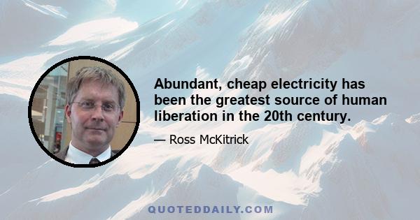 Abundant, cheap electricity has been the greatest source of human liberation in the 20th century.