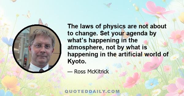 The laws of physics are not about to change. Set your agenda by what’s happening in the atmosphere, not by what is happening in the artificial world of Kyoto.