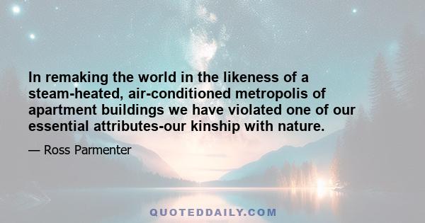 In remaking the world in the likeness of a steam-heated, air-conditioned metropolis of apartment buildings we have violated one of our essential attributes-our kinship with nature.