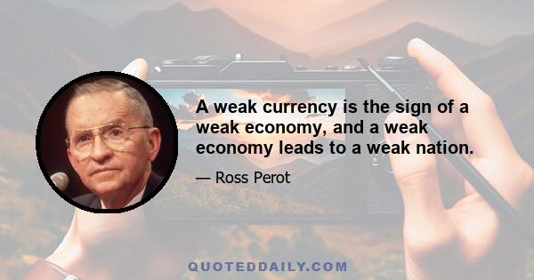 A weak currency is the sign of a weak economy, and a weak economy leads to a weak nation.