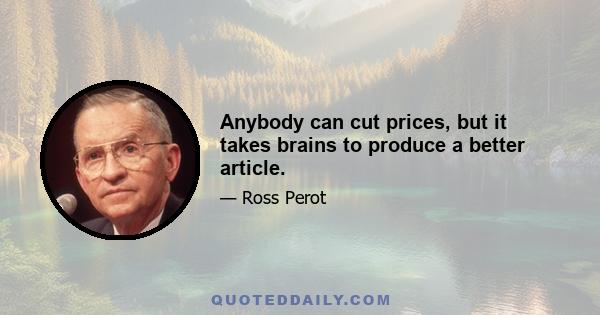 Anybody can cut prices, but it takes brains to produce a better article.