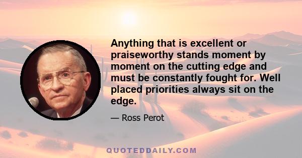 Anything that is excellent or praiseworthy stands moment by moment on the cutting edge and must be constantly fought for. Well placed priorities always sit on the edge.