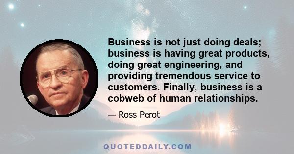 Business is not just doing deals; business is having great products, doing great engineering, and providing tremendous service to customers. Finally, business is a cobweb of human relationships.