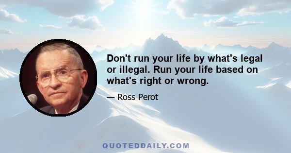 Don't run your life by what's legal or illegal. Run your life based on what's right or wrong.