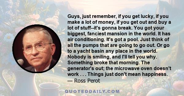 Guys, just remember, if you get lucky, if you make a lot of money, if you get out and buy a lot of stuff--it's gonna break. You got your biggest, fanciest mansion in the world. It has air conditioning. It's got a pool.