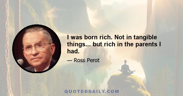 I was born rich. Not in tangible things... but rich in the parents I had.