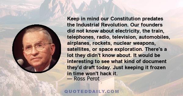 Keep in mind our Constitution predates the Industrial Revolution. Our founders did not know about electricity, the train, telephones, radio, television, automobiles, airplanes, rockets, nuclear weapons, satellites, or