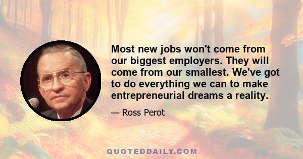 Most new jobs won't come from our biggest employers. They will come from our smallest. We've got to do everything we can to make entrepreneurial dreams a reality.