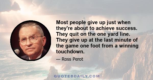 Most people give up just when they're about to achieve success. They quit on the one yard line. They give up at the last minute of the game one foot from a winning touchdown.