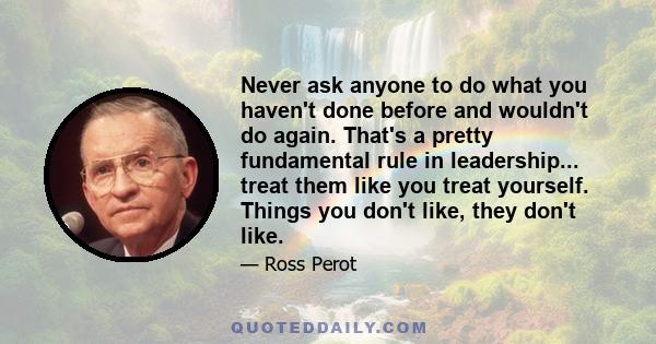 Never ask anyone to do what you haven't done before and wouldn't do again. That's a pretty fundamental rule in leadership... treat them like you treat yourself. Things you don't like, they don't like.