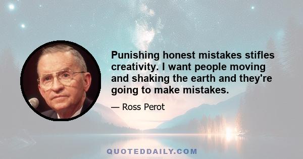 Punishing honest mistakes stifles creativity. I want people moving and shaking the earth and they're going to make mistakes.